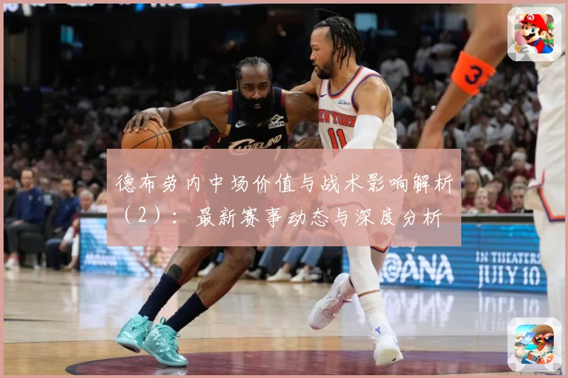 德布劳内中场价值与战术影响解析（2）：最新赛事动态与深度分析