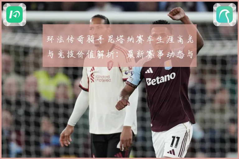 环法传奇骑手昆塔纳赛车生涯高光与竞技价值解析：最新赛事动态与深度分析