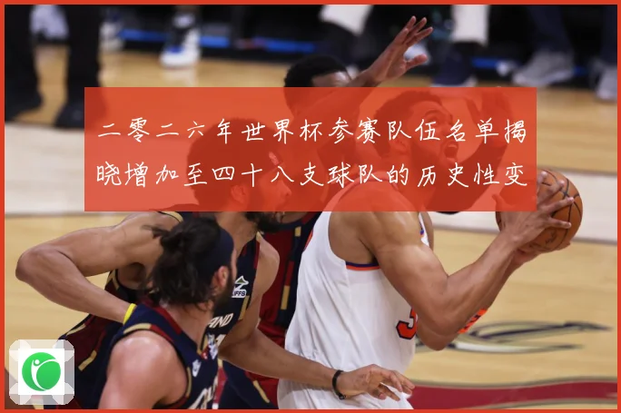 二零二六年世界杯参赛队伍名单揭晓增加至四十八支球队的历史性变战术观察：最新赛事动态与深度分析
