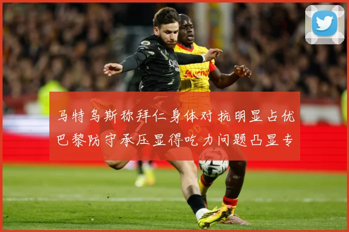 马特乌斯称拜仁身体对抗明显占优巴黎防守承压显得吃力问题凸显专题观察：最新赛事动态与深度分析