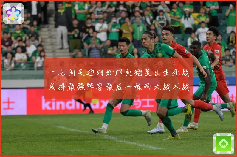 十七国足迎利好邝兆镭复出生死战或排最强阵容最后一练两大战术战术观察：最新赛事动态与深度分析