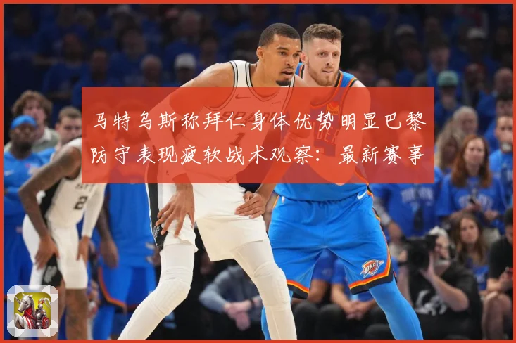 马特乌斯称拜仁身体优势明显巴黎防守表现疲软战术观察：最新赛事动态与深度分析