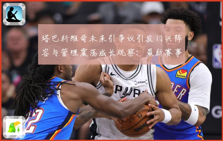 塔巴科维奇未来引争议引发门兴阵容与管理震荡成长观察：最新赛事动态与深度分析