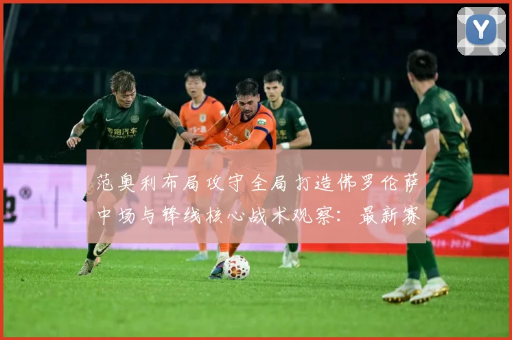 范奥利布局攻守全局打造佛罗伦萨中场与锋线核心战术观察：最新赛事动态与深度分析