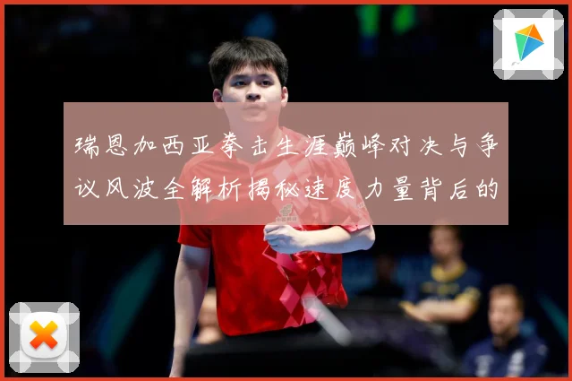 瑞恩加西亚拳击生涯巅峰对决与争议风波全解析揭秘速度力量背后的成长故事：最新赛事动态与深度分析