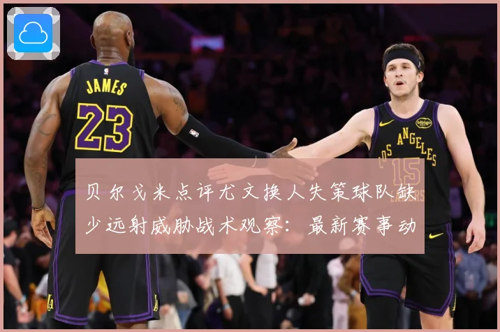贝尔戈米点评尤文换人失策球队缺少远射威胁战术观察：最新赛事动态与深度分析