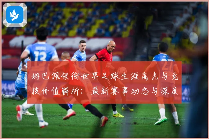姆巴佩领衔世界足球生涯高光与竞技价值解析：最新赛事动态与深度分析