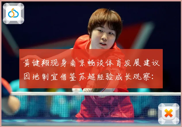 黄健翔现身南京畅谈体育发展建议因地制宜借鉴苏超经验成长观察：最新赛事动态与深度分析
