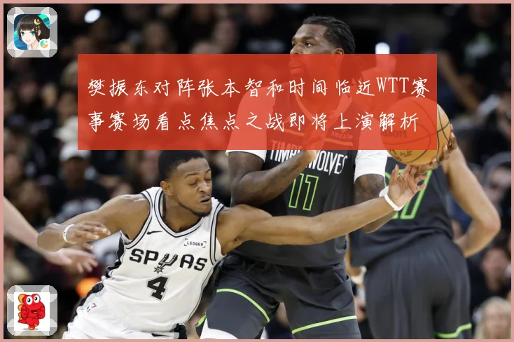 樊振东对阵张本智和时间临近WTT赛事赛场看点焦点之战即将上演解析：最新赛事动态与深度分析