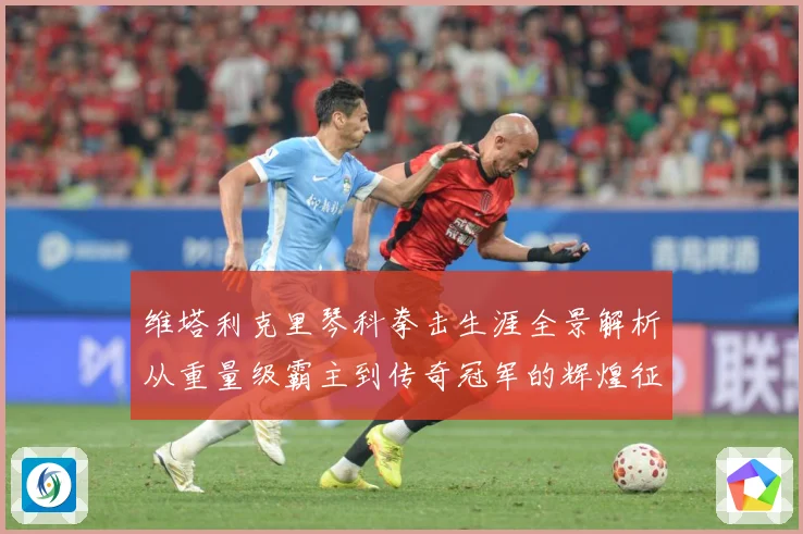 维塔利克里琴科拳击生涯全景解析从重量级霸主到传奇冠军的辉煌征程：最新赛事动态与深度分析