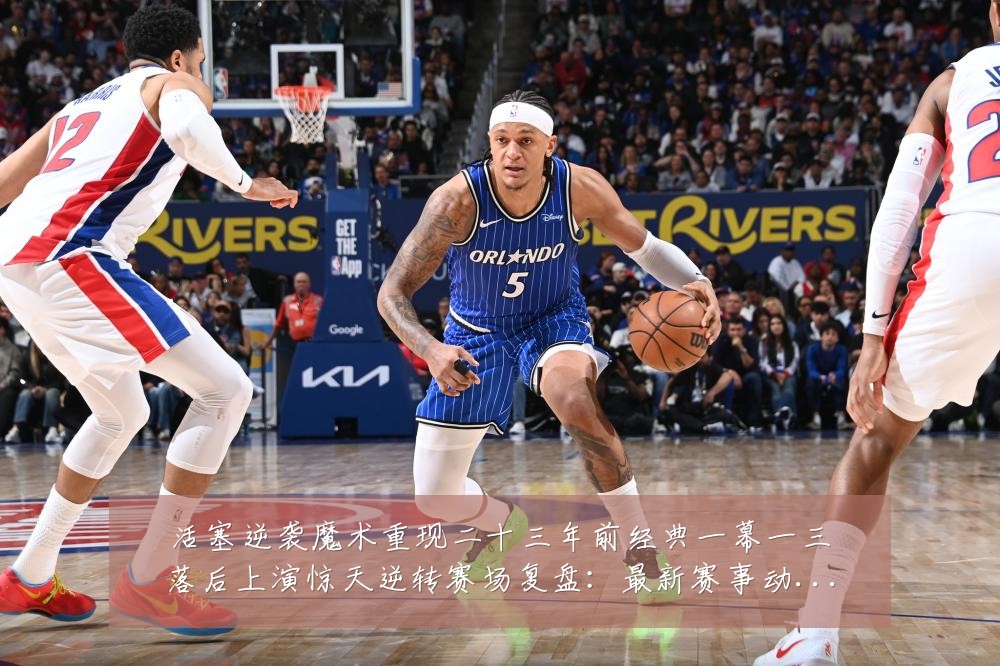 活塞逆袭魔术重现二十三年前经典一幕一三落后上演惊天逆转赛场复盘:最新赛事动态与深度分析