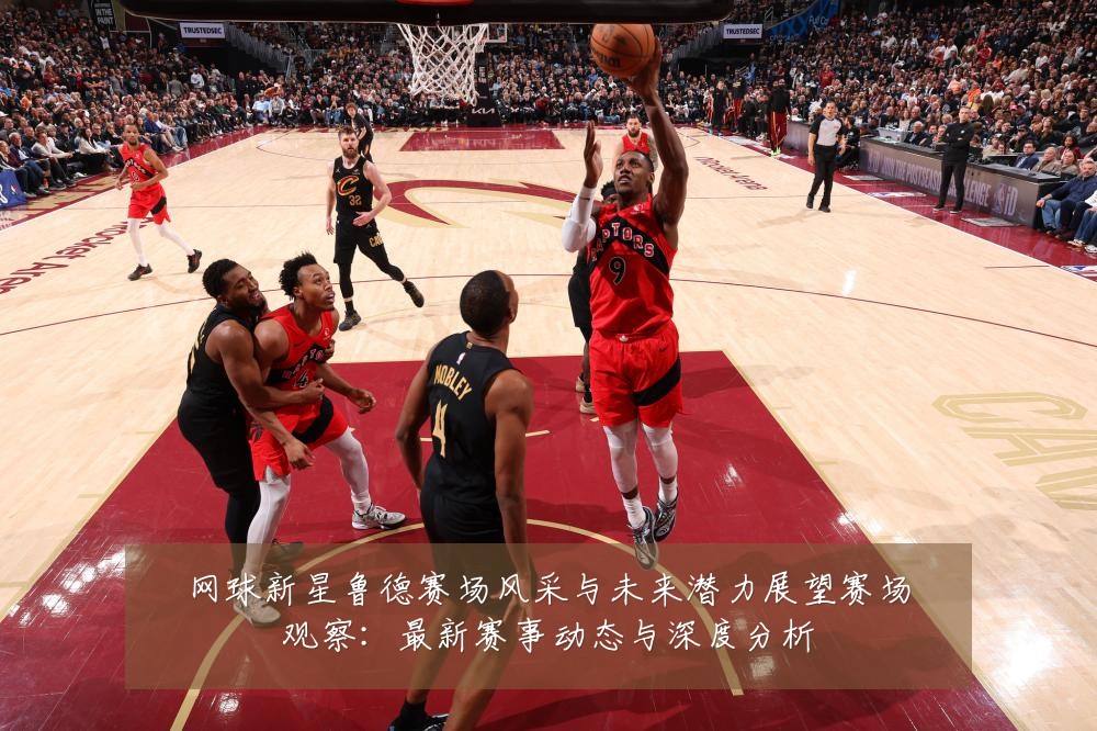 网球新星鲁德赛场风采与未来潜力展望赛场观察:最新赛事动态与深度分析