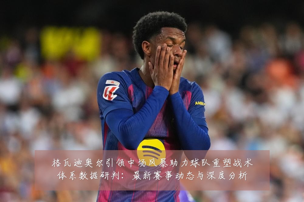格瓦迪奥尔引领中场风暴助力球队重塑战术体系数据研判:最新赛事动态与深度分析