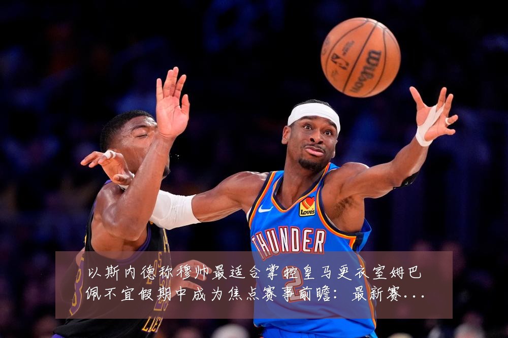 以斯内德称穆帅最适合掌控皇马更衣室姆巴佩不宜假期中成为焦点赛事前瞻:最新赛事动态与深度分析