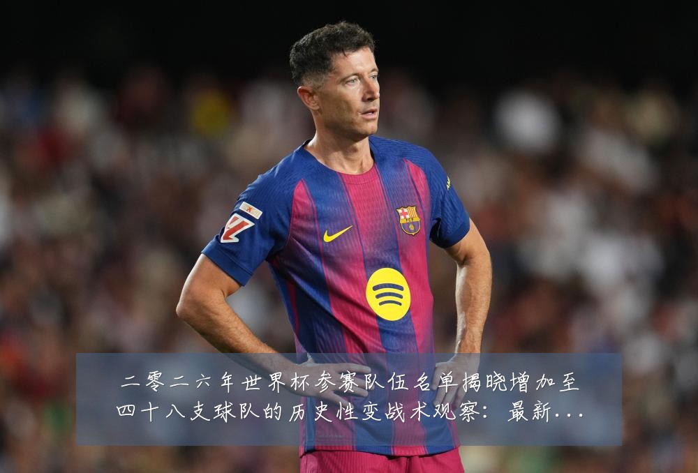 二零二六年世界杯参赛队伍名单揭晓增加至四十八支球队的历史性变战术观察:最新赛事动态与深度分析