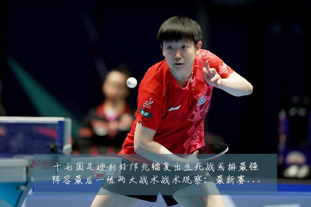 十七国足迎利好邝兆镭复出生死战或排最强阵容最后一练两大战术战术观察:最新赛事动态与深度分析