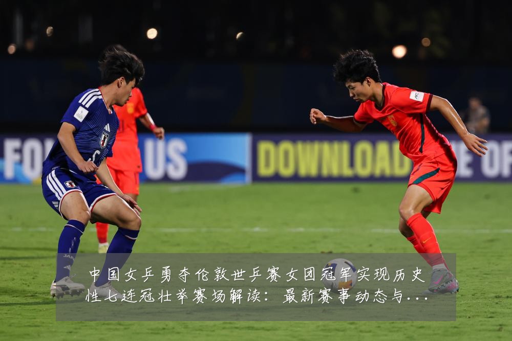 中国女乒勇夺伦敦世乒赛女团冠军实现历史性七连冠壮举赛场解读:最新赛事动态与深度分析