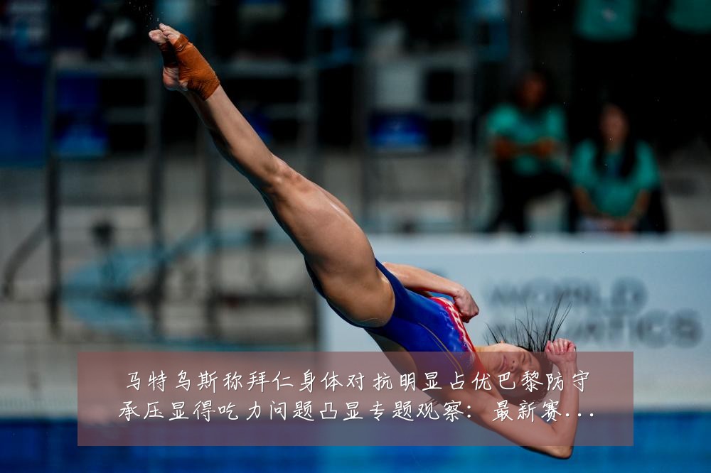 马特乌斯称拜仁身体对抗明显占优巴黎防守承压显得吃力问题凸显专题观察:最新赛事动态与深度分析