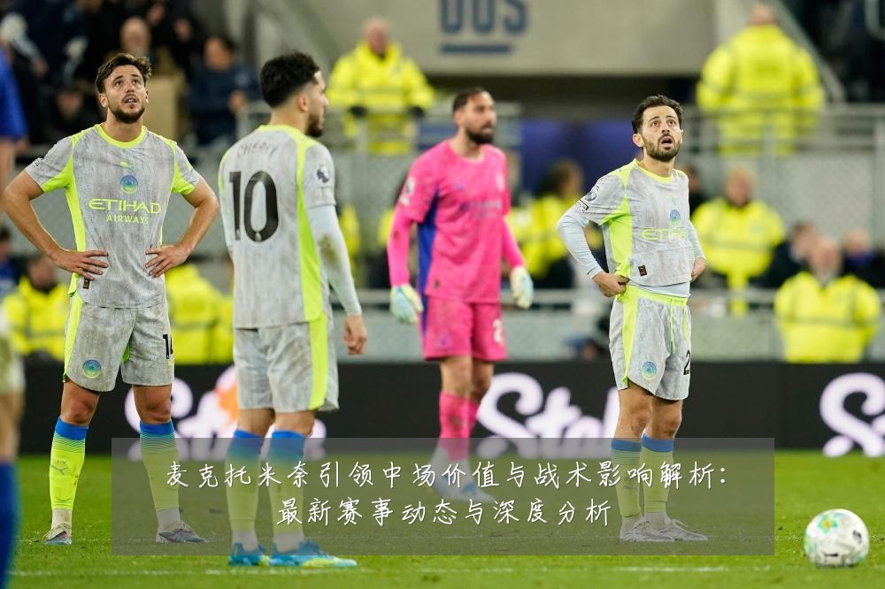 麦克托米奈引领中场价值与战术影响解析:最新赛事动态与深度分析