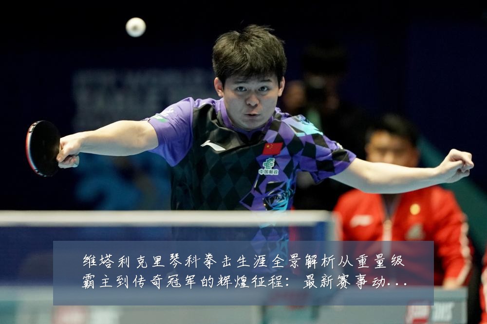 维塔利克里琴科拳击生涯全景解析从重量级霸主到传奇冠军的辉煌征程:最新赛事动态与深度分析