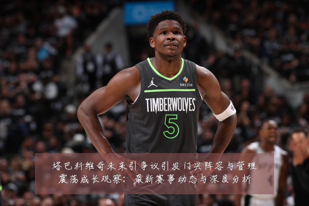 塔巴科维奇未来引争议引发门兴阵容与管理震荡成长观察：最新赛事动态与深度分析