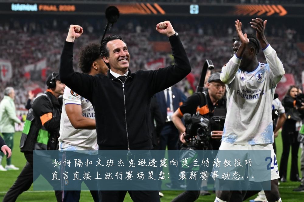如何隔扣文班杰克逊透露向莫兰特请教技巧直言直接上就行赛场复盘:最新赛事动态与深度分析