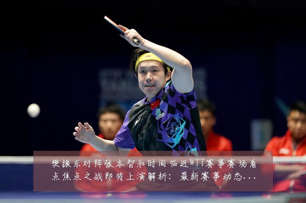 樊振东对阵张本智和时间临近WTT赛事赛场看点焦点之战即将上演解析:最新赛事动态与深度分析