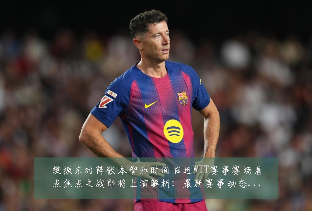 樊振东对阵张本智和时间临近WTT赛事赛场看点焦点之战即将上演解析:最新赛事动态与深度分析