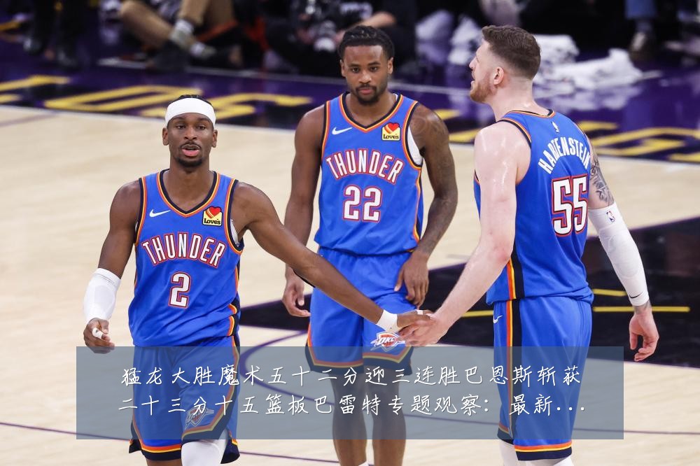 猛龙大胜魔术五十二分迎三连胜巴恩斯斩获二十三分十五篮板巴雷特专题观察：最新赛事动态与深度分析